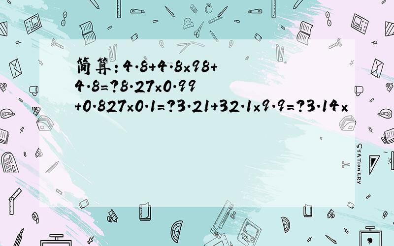 简算：4.8+4.8×98+4.8=?8.27×0.99+0.827×0.1=?3.21+32.1×9.9=?3.14×