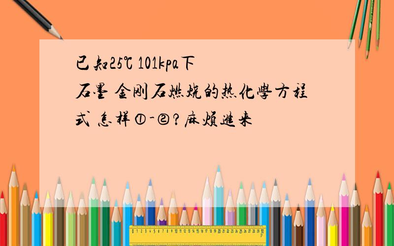 已知25℃ 101kpa下 石墨 金刚石燃烧的热化学方程式 怎样①-②?麻烦进来