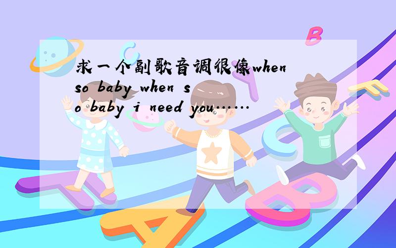 求一个副歌音调很像when so baby when so baby i need you……