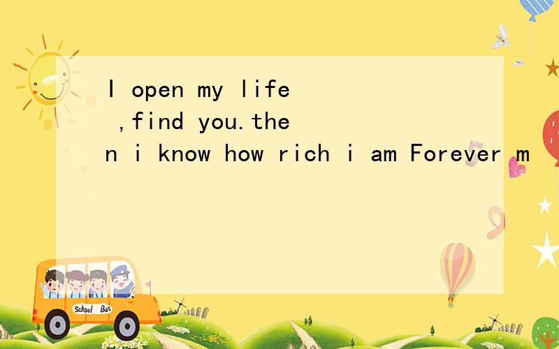 I open my life ,find you.then i know how rich i am Forever m