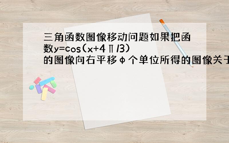 三角函数图像移动问题如果把函数y=cos(x+4∏/3)的图像向右平移φ个单位所得的图像关于y轴对称,则φ的最小值是多少