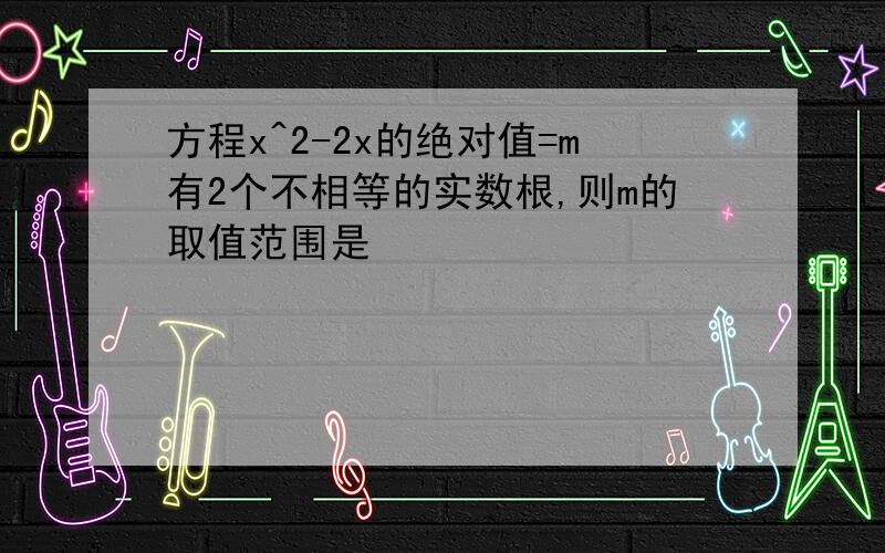 方程x^2-2x的绝对值=m有2个不相等的实数根,则m的取值范围是