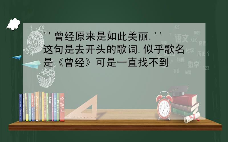 ''曾经原来是如此美丽.''这句是去开头的歌词.似乎歌名是《曾经》可是一直找不到