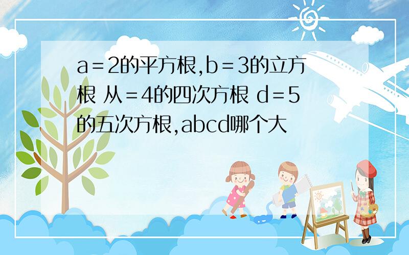 a＝2的平方根,b＝3的立方根 从＝4的四次方根 d＝5的五次方根,abcd哪个大