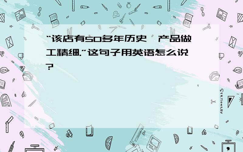 “该店有50多年历史,产品做工精细.”这句子用英语怎么说?