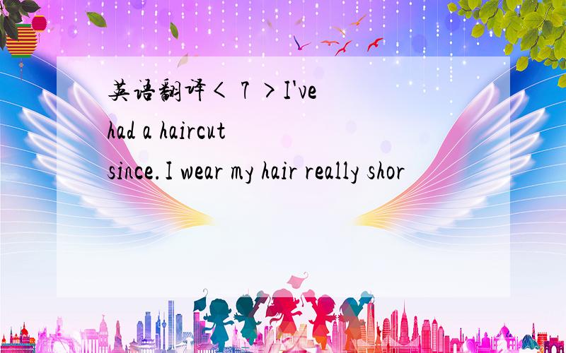 英语翻译< 7 >I've had a haircut since.I wear my hair really shor