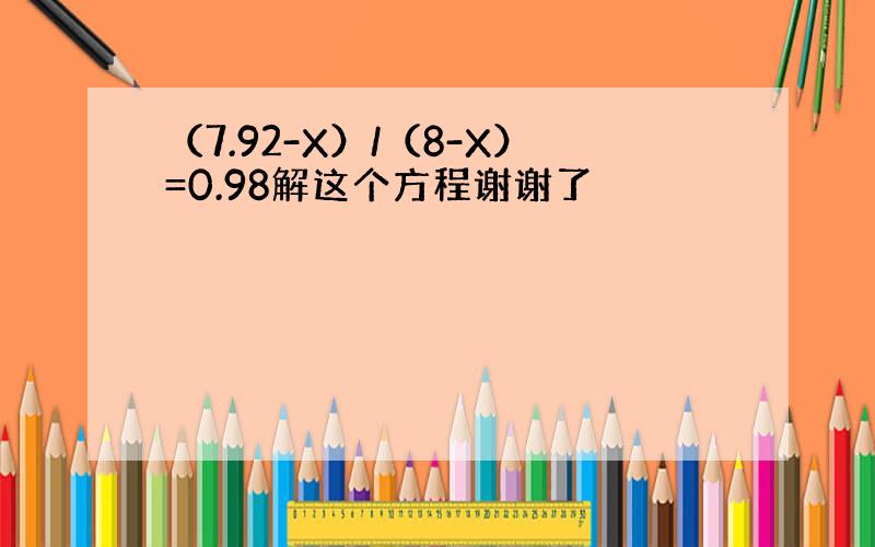 （7.92-X）/（8-X）=0.98解这个方程谢谢了