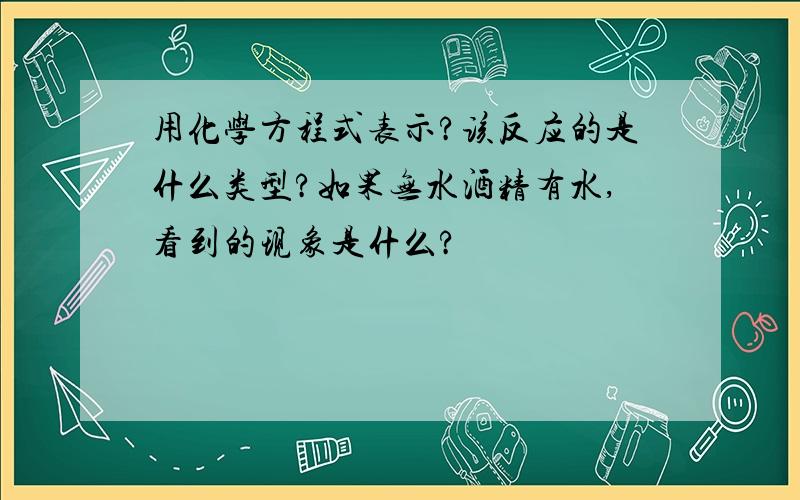 用化学方程式表示?该反应的是什么类型?如果无水酒精有水,看到的现象是什么?