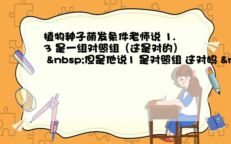 植物种子萌发条件老师说 1.3 是一组对照组（这是对的）  但是他说1 是对照组 这对吗   &nb