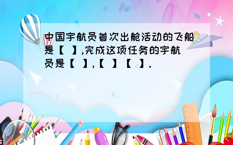 中国宇航员首次出舱活动的飞船是【 】,完成这项任务的宇航员是【 】,【 】【 】.