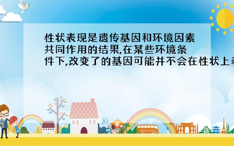 性状表现是遗传基因和环境因素共同作用的结果,在某些环境条件下,改变了的基因可能并不会在性状上表现出