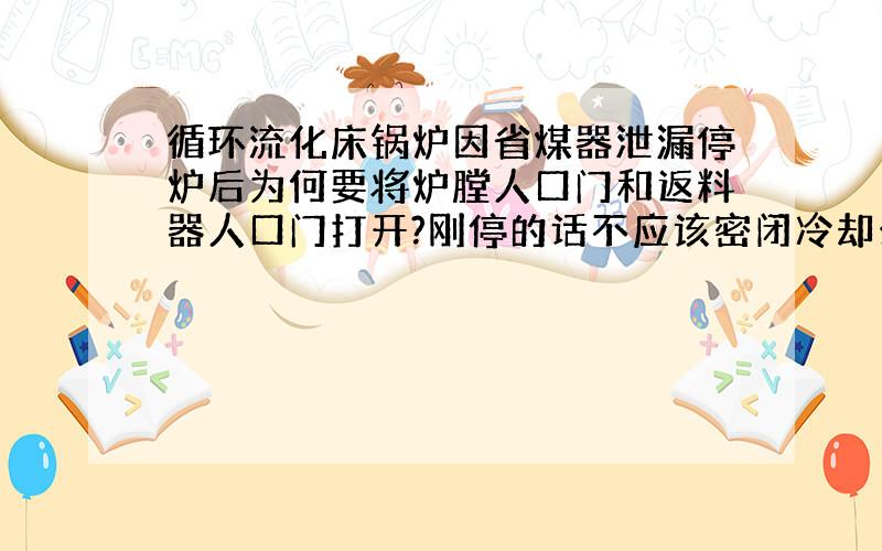 循环流化床锅炉因省煤器泄漏停炉后为何要将炉膛人口门和返料器人口门打开?刚停的话不应该密闭冷却么?