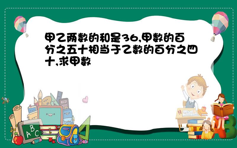 甲乙两数的和是36,甲数的百分之五十相当于乙数的百分之四十,求甲数