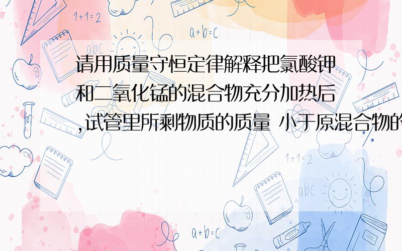 请用质量守恒定律解释把氯酸钾和二氧化锰的混合物充分加热后,试管里所剩物质的质量 小于原混合物的质量.