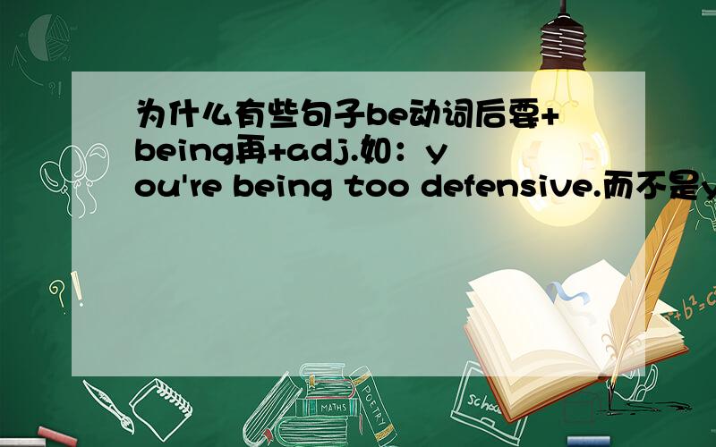 为什么有些句子be动词后要+being再+adj.如：you're being too defensive.而不是you