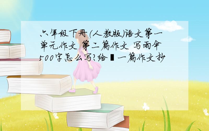 六年级下册（人教版）语文第一单元作文 第二篇作文 写雨伞500字怎么写?给硪一篇作文抄