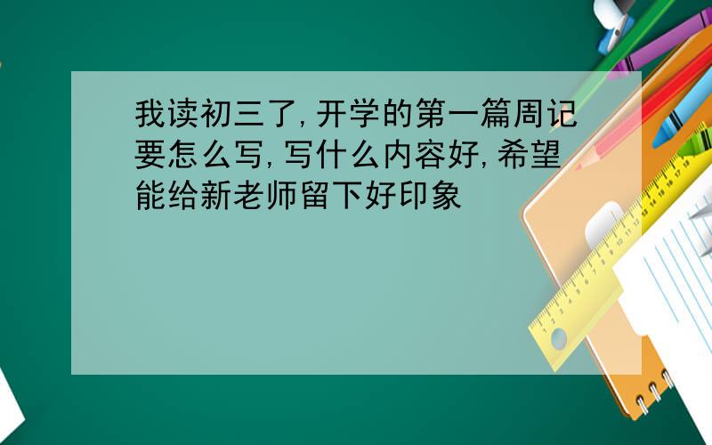 我读初三了,开学的第一篇周记要怎么写,写什么内容好,希望能给新老师留下好印象