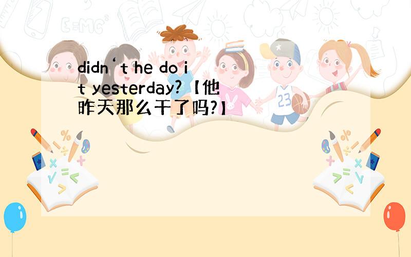 didn‘t he do it yesterday?【他昨天那么干了吗?】