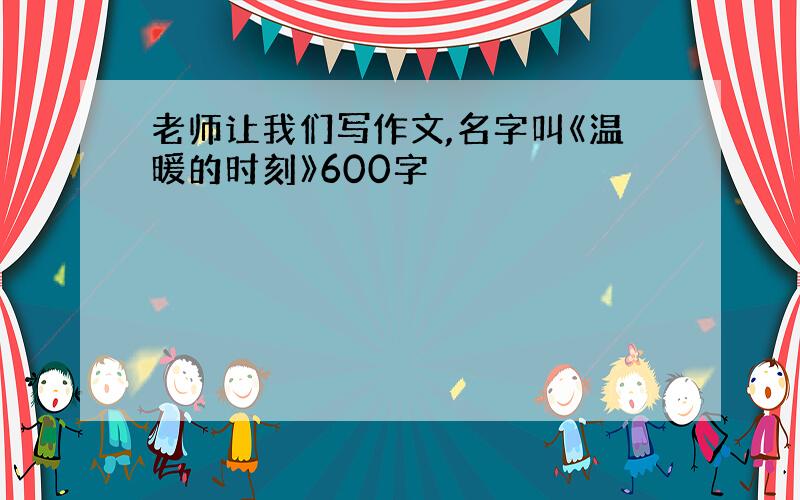 老师让我们写作文,名字叫《温暖的时刻》600字