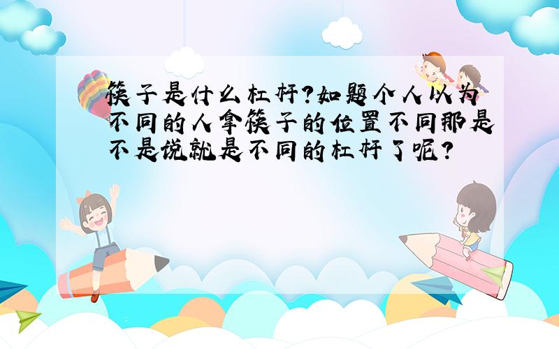 筷子是什么杠杆?如题个人以为不同的人拿筷子的位置不同那是不是说就是不同的杠杆了呢?