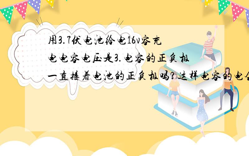 用3.7伏电池给电16v容充电电容电压是3.电容的正负极一直接着电池的正负极吗?这样电容的电会不会回流什么的