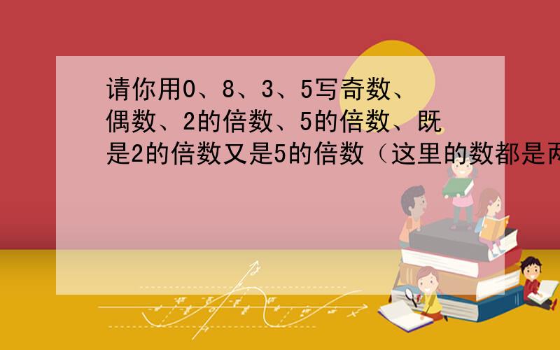 请你用0、8、3、5写奇数、偶数、2的倍数、5的倍数、既是2的倍数又是5的倍数（这里的数都是两位数）