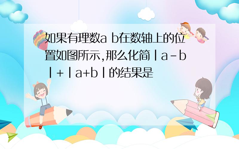 如果有理数a b在数轴上的位置如图所示,那么化简|a-b|+|a+b|的结果是