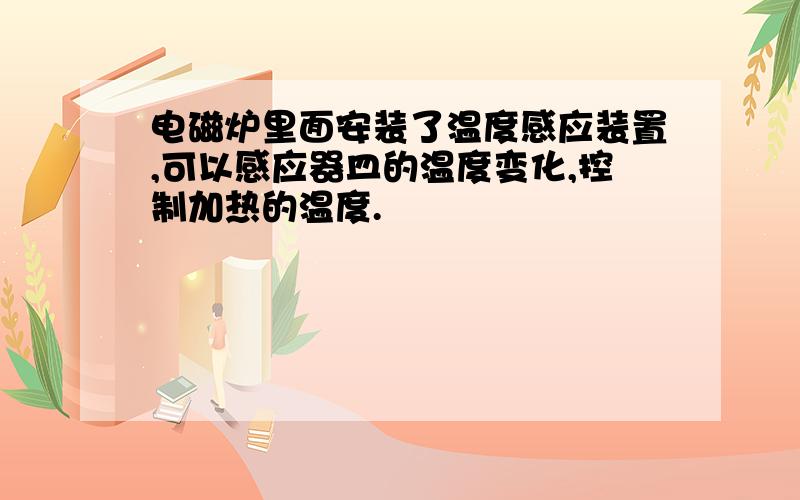 电磁炉里面安装了温度感应装置,可以感应器皿的温度变化,控制加热的温度.