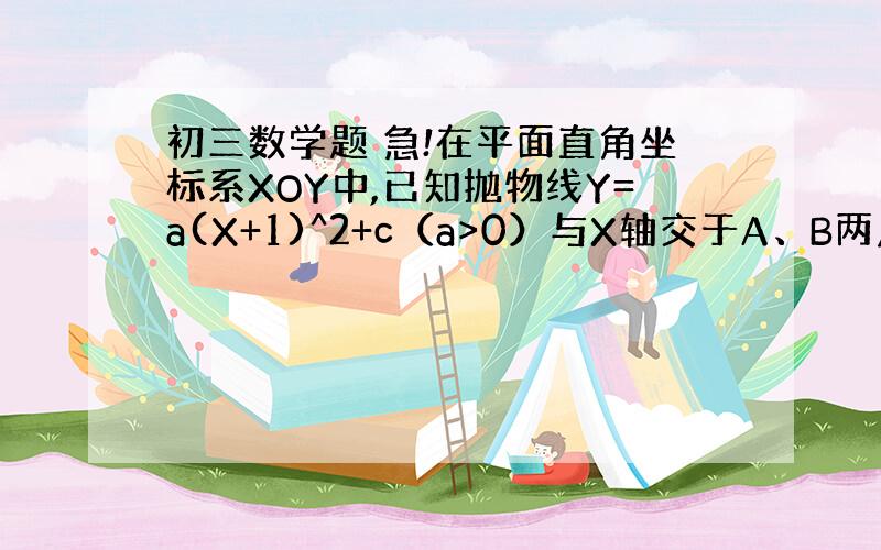 初三数学题 急!在平面直角坐标系XOY中,已知抛物线Y=a(X+1)^2+c（a>0）与X轴交于A、B两点