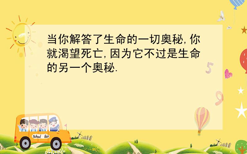 当你解答了生命的一切奥秘,你就渴望死亡,因为它不过是生命的另一个奥秘.