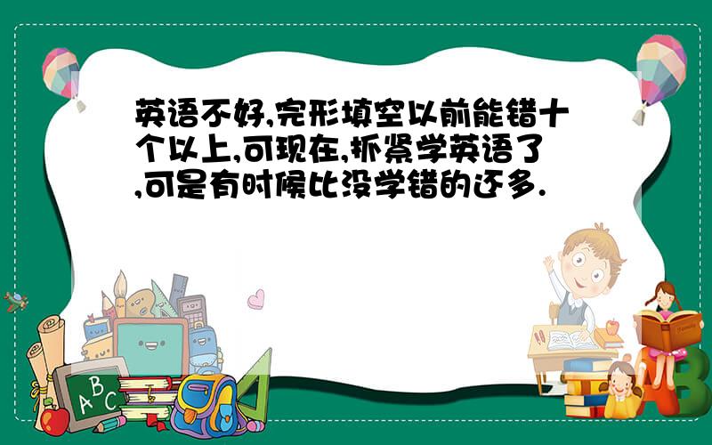 英语不好,完形填空以前能错十个以上,可现在,抓紧学英语了,可是有时候比没学错的还多.