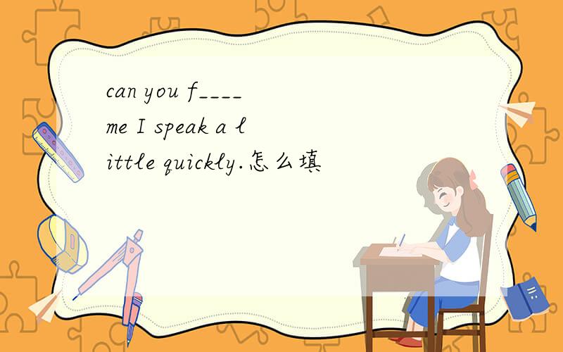 can you f____ me I speak a little quickly.怎么填