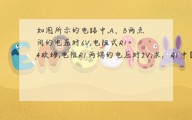 如图所示的电路中,A、B两点间的电压时6V,电阻式R1=4欧姆,电阻R1两端的电压时2V,求：R1中旳电流强度和电阻R1