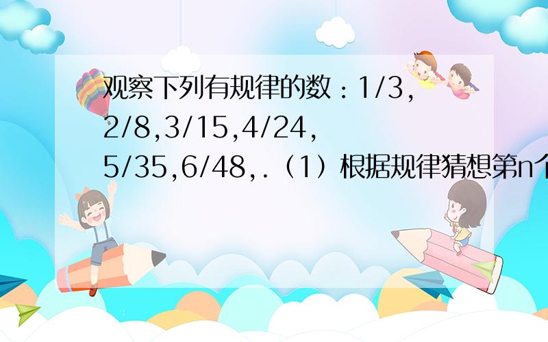 观察下列有规律的数：1/3,2/8,3/15,4/24,5/35,6/48,.（1）根据规律猜想第n个数是（）；（n为正