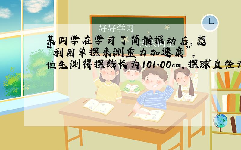 某同学在学习了简谐振动后，想“利用单摆来测重力加速度”，他先测得摆线长为101.00cm，摆球直径为2.00cm，然后用