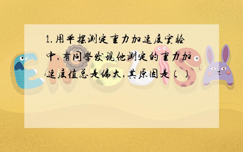 1.用单摆测定重力加速度实验中,有同学发现他测定的重力加速度值总是偏大,其原因是（）