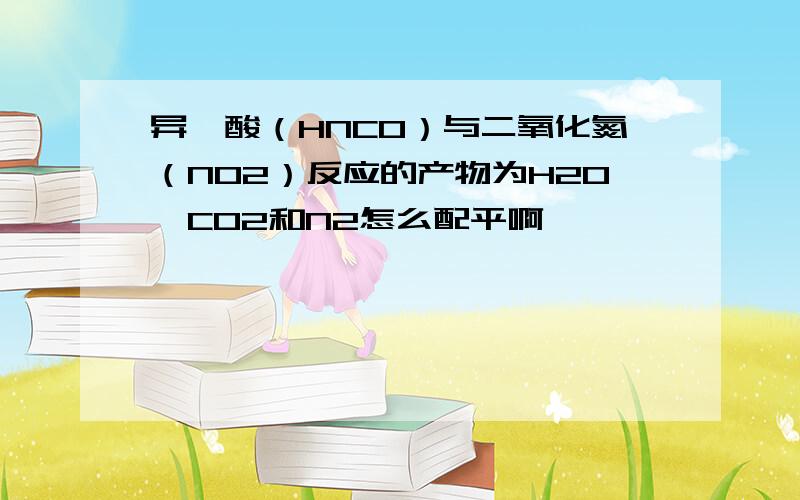 异氰酸（HNCO）与二氧化氮（NO2）反应的产物为H2O、CO2和N2怎么配平啊