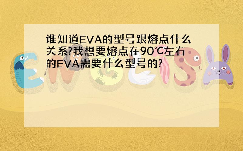 谁知道EVA的型号跟熔点什么关系?我想要熔点在90℃左右的EVA需要什么型号的?