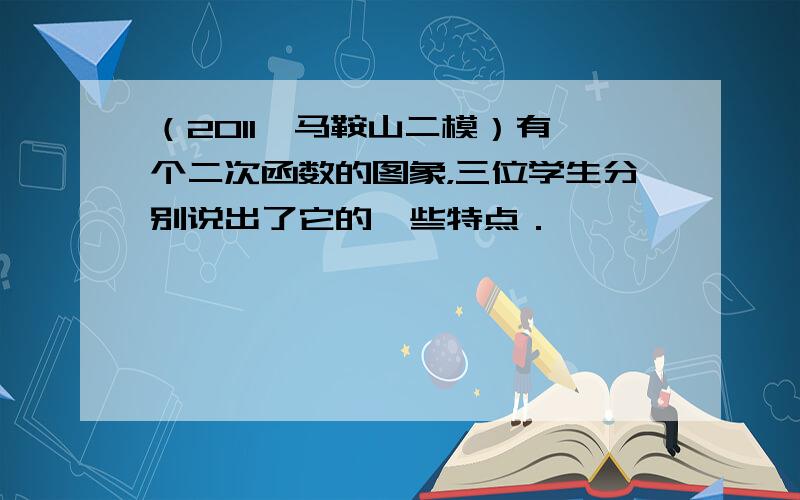 （2011•马鞍山二模）有一个二次函数的图象，三位学生分别说出了它的一些特点．