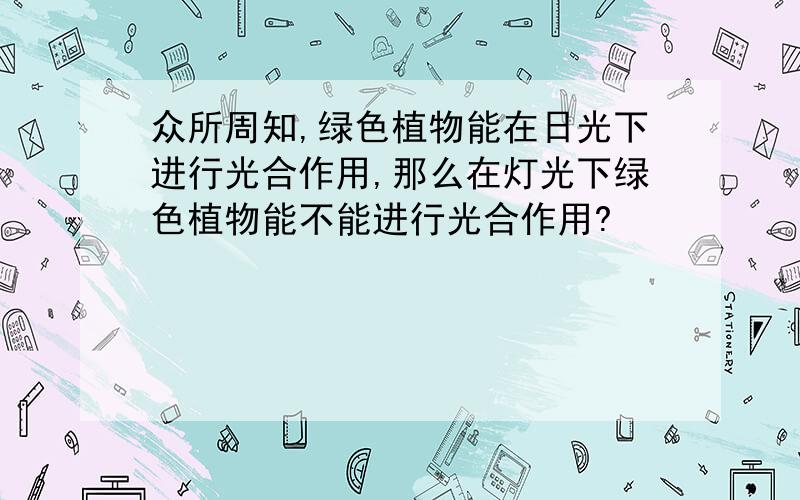 众所周知,绿色植物能在日光下进行光合作用,那么在灯光下绿色植物能不能进行光合作用?