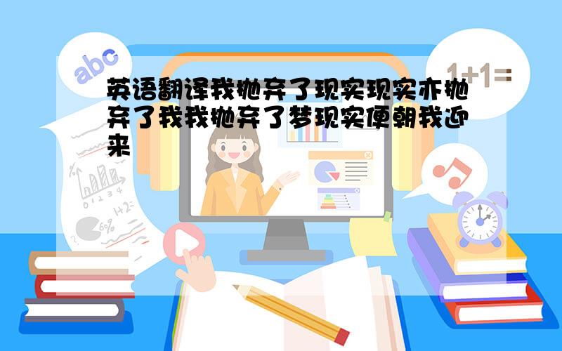 英语翻译我抛弃了现实现实亦抛弃了我我抛弃了梦现实便朝我迎来