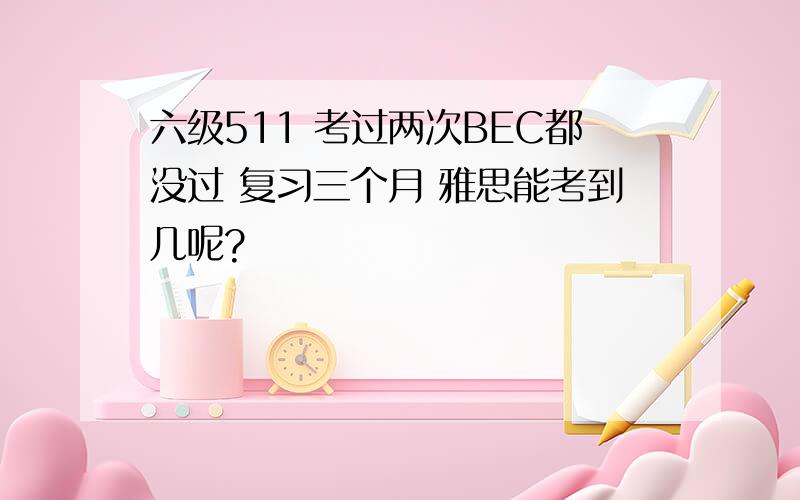 六级511 考过两次BEC都没过 复习三个月 雅思能考到几呢?