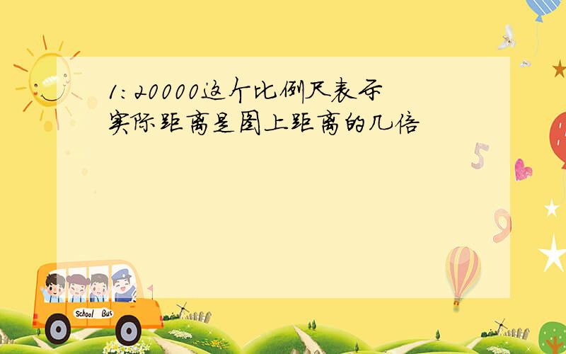 1:20000这个比例尺表示实际距离是图上距离的几倍