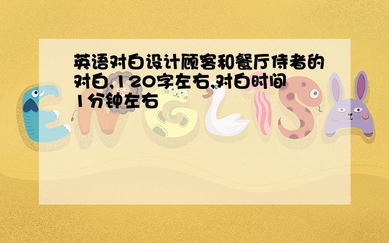 英语对白设计顾客和餐厅侍者的对白,120字左右,对白时间1分钟左右