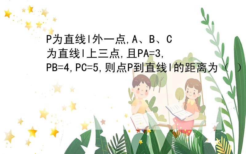 P为直线l外一点,A、B、C为直线l上三点,且PA=3,PB=4,PC=5,则点P到直线l的距离为（ ）