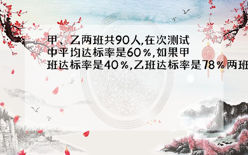 甲、乙两班共90人,在次测试中平均达标率是60％,如果甲班达标率是40％,乙班达标率是78％两班各多少人