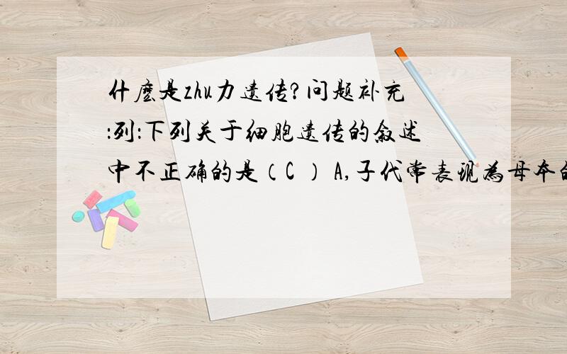 什麽是zhu力遗传?问题补充：列：下列关于细胞遗传的叙述中不正确的是（C ） A,子代常表现为母本的性状 B,后代的性状