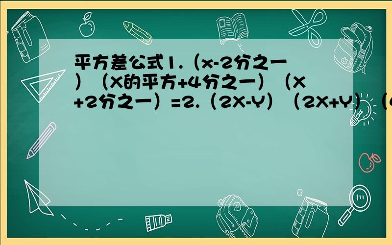 平方差公式1.（x-2分之一）（X的平方+4分之一）（X+2分之一）=2.（2X-Y）（2X+Y）（4X的平方+2Y的平