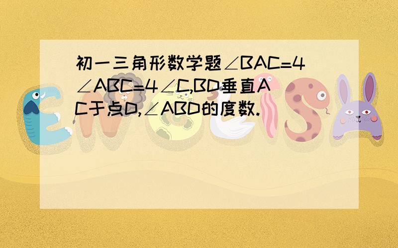 初一三角形数学题∠BAC=4∠ABC=4∠C,BD垂直AC于点D,∠ABD的度数.