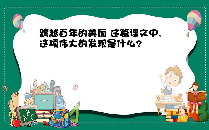 跨越百年的美丽 这篇课文中,这项伟大的发现是什么?